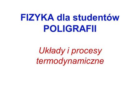FIZYKA dla studentów POLIGRAFII Układy i procesy termodynamiczne