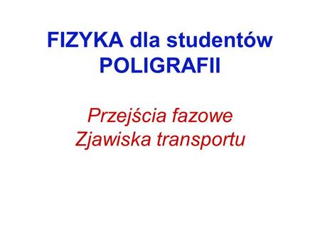 FIZYKA dla studentów POLIGRAFII Przejścia fazowe Zjawiska transportu