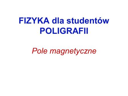 FIZYKA dla studentów POLIGRAFII Pole magnetyczne.