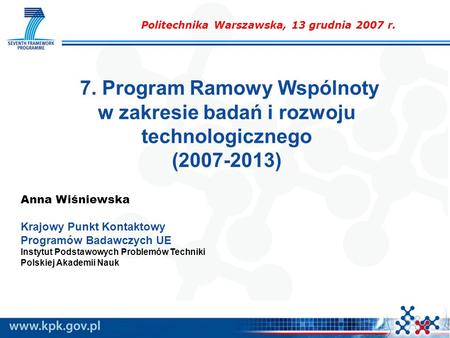 7. Program Ramowy Wspólnoty w zakresie badań i rozwoju technologicznego (2007-2013) Anna Wiśniewska Krajowy Punkt Kontaktowy Programów Badawczych UE Instytut.