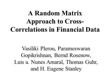 A Random Matrix Approach to Cross- Correlations in Financial Data Vasiliki Plerou, Parameswaran Gopikrishnan, Bernd Rosenow, Luis a. Nunes Amaral, Thomas.