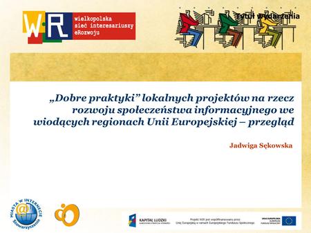 Tytuł wydarzenia Dobre praktyki lokalnych projektów na rzecz rozwoju społeczeństwa informacyjnego we wiodących regionach Unii Europejskiej – przegląd Jadwiga.