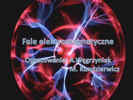Fale elektromagnetyczne Opracowanie: A.Węgrzyniak M. Kundzierwicz