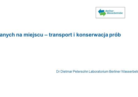Zapewnianie jakości pomiarów wykonywanych na miejscu – transport i konserwacja prób Dr Dietmar Petersohn Laboratorium Berliner Wasserbetriebe 1.