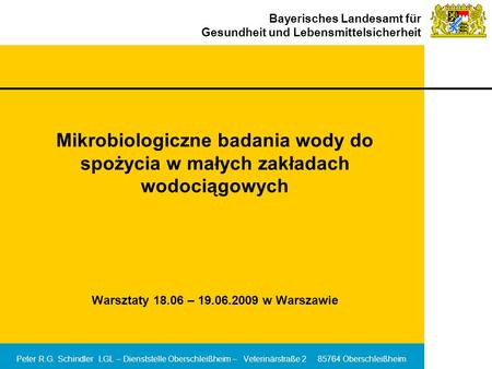 Mikrobiologiczne badania wody do spożycia w małych zakładach wodociągowych Warsztaty 18.06 – 19.06.2009 w Warszawie Peter R.G. Schindler LGL – Dienststelle.