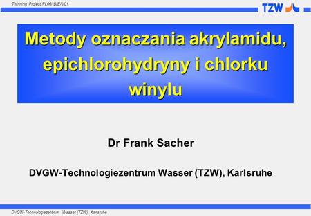DVGW-Technologiezentrum Wasser (TZW), Karlsruhe Twinning Project PL06/IB/EN/01 Metody oznaczania akrylamidu, epichlorohydryny i chlorku winylu Dr Frank.