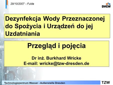 E-mail: wricke@tzw-dresden.de 29/10/2007 - Fulda Dezynfekcja Wody Przeznaczonej do Spożycia i Urządzeń do jej Uzdatniania Przegląd i pojęcia Dr inż. Burkhard.