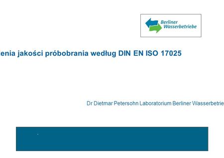 Wymagania systemu zapewnienia jakości próbobrania według DIN EN ISO 17025 Dr Dietmar Petersohn Laboratorium Berliner Wasserbetriebe.