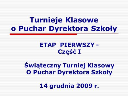 ETAP PIERWSZY - Część I Świąteczny Turniej Klasowy O Puchar Dyrektora Szkoły 14 grudnia 2009 r. Turnieje Klasowe o Puchar Dyrektora Szkoły.