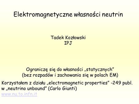 Elektromagnetyczne własności neutrin Tadek Kozłowski IPJ Ograniczę się do własności statycznych (bez rozpadów i zachowania się w polach EM) Korzystałem.