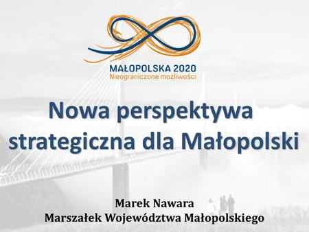 Marek Nawara Marszałek Województwa Małopolskiego Nowa perspektywa strategiczna dla Małopolski.