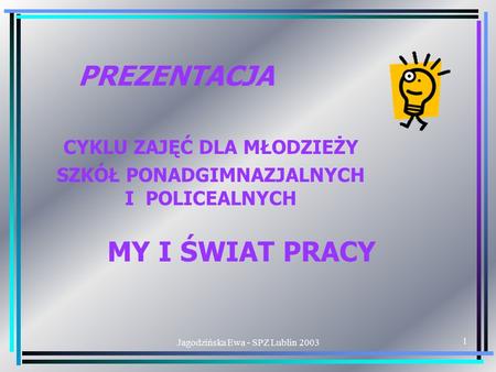 Jagodzińska Ewa - SPZ Lublin 2003 1 PREZENTACJA CYKLU ZAJĘĆ DLA MŁODZIEŻY SZKÓŁ PONADGIMNAZJALNYCH I POLICEALNYCH MY I ŚWIAT PRACY.