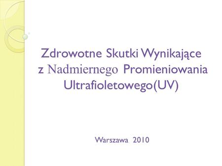 Zdrowotne Skutki Wynikające z Nadmiernego Promieniowania Ultrafioletowego(UV) Warszawa 2010.