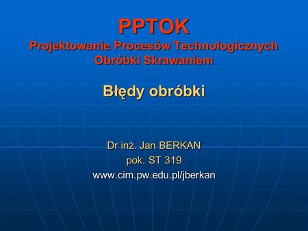 Dr inż. Jan BERKAN pok. ST 319 www.cim.pw.edu.pl/jberkan PPTOK Projektowanie Procesów Technologicznych Obróbki Skrawaniem Błędy obróbki Dr inż. Jan BERKAN.