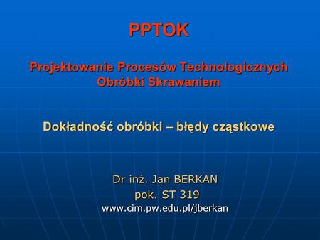 Dr inż. Jan BERKAN pok. ST 319 www.cim.pw.edu.pl/jberkan PPTOK Projektowanie Procesów Technologicznych Obróbki Skrawaniem Dokładność obróbki – błędy.
