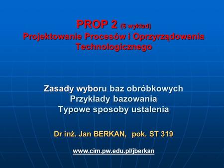 PROP 2 (6 wykład) Projektowanie Procesów i Oprzyrządowania Technologicznego Zasady wyboru baz obróbkowych Przykłady bazowania Typowe sposoby ustalenia.