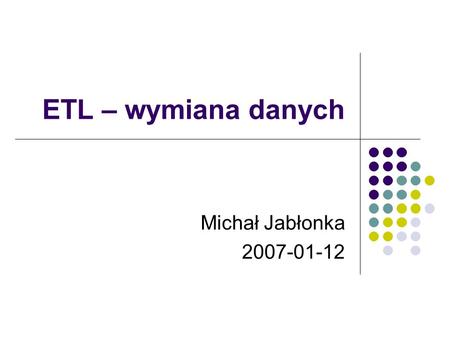 ETL – wymiana danych Michał Jabłonka 2007-01-12.