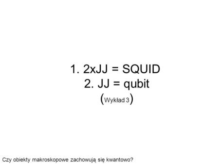 1. 2xJJ = SQUID 2. JJ = qubit (Wykład 3)