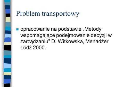 Problem transportowy opracowanie na podstawie „Metody wspomagające podejmowanie decyzji w zarządzaniu” D. Witkowska, Menadżer Łódź 2000.