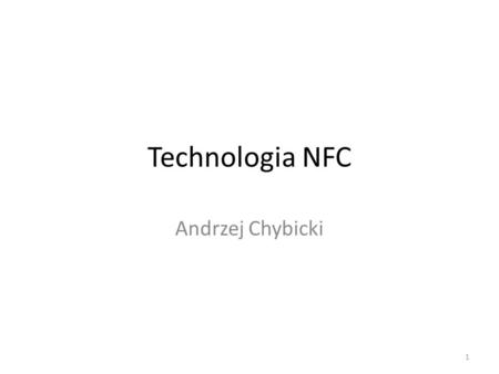 Technologia NFC Andrzej Chybicki 1. O NFC... NFC (ang. Near Field Communication - NFC) to standard radiowej komunikacji krótkiego zasięgu powstały z myślą