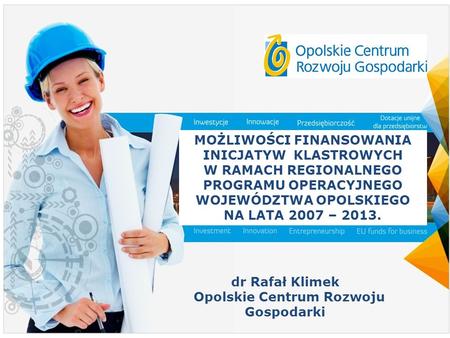 1 MOŻLIWOŚCI FINANSOWANIA INICJATYW KLASTROWYCH W RAMACH REGIONALNEGO PROGRAMU OPERACYJNEGO WOJEWÓDZTWA OPOLSKIEGO NA LATA 2007 – 2013. dr Rafał Klimek.