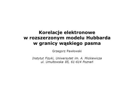 Korelacje elektronowe w rozszerzonym modelu Hubbarda w granicy wąskiego pasma   Grzegorz Pawłowski   Instytut Fizyki, Uniwersytet im. A. Mickiewicza.