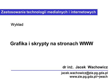 Zastosowanie technologii medialnych i internetowych Grafika i skrypty na stronach WWW Wykład dr in ż. Jacek Wachowicz