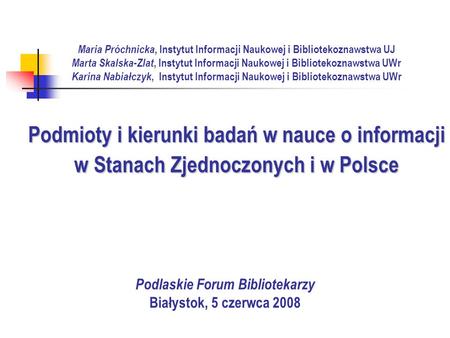 Podmioty i kierunki badań w nauce o informacji w Stanach Zjednoczonych i w Polsce Maria Próchnicka, Instytut Informacji Naukowej i Bibliotekoznawstwa UJ.