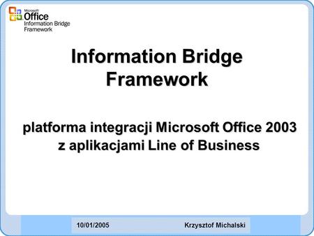 Information Bridge Framework platforma integracji Microsoft Office 2003 z aplikacjami Line of Business Krzysztof Michalski10/01/2005.