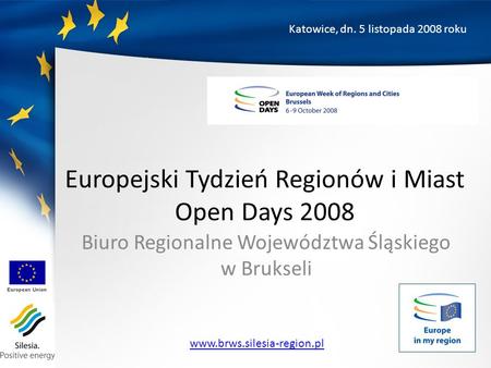 Europejski Tydzień Regionów i Miast Open Days 2008 Biuro Regionalne Województwa Śląskiego w Brukseli Katowice, dn. 5 listopada 2008 roku www.brws.silesia-region.pl.
