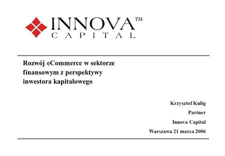 1 Investing in the New Europe Rozwój eCommerce w sektorze finansowym z perspektywy inwestora kapitałowego Krzysztof Kulig Partner Innova Capital Warszawa.