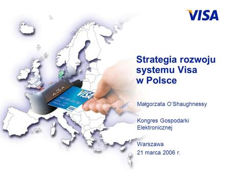 For Visa Internal Use Only Strategia rozwoju systemu Visa w Polsce Małgorzata OShaughnessy Kongres Gospodarki Elektronicznej Warszawa 21 marca 2006 r.