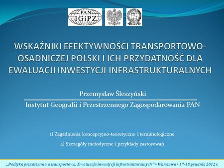 WSKAŹNIKI EFEKTYWNOŚCI TRANSPORTOWO-OSADNICZEJ POLSKI I ICH PRZYDATNOŚĆ DLA EWALUACJI INWESTYCJI INFRASTRUKTURALNYCH Przemysław Śleszyński Instytut Geografii.