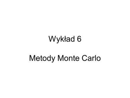 Wykład 6 Metody Monte Carlo