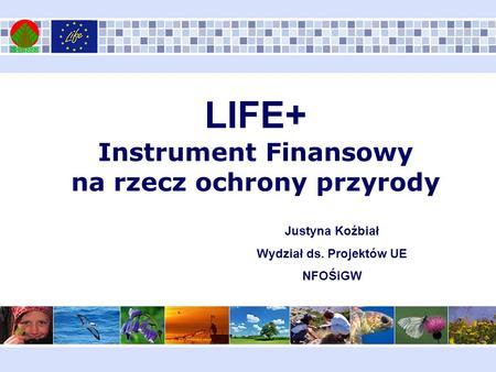 LIFE+ Instrument Finansowy na rzecz ochrony przyrody Justyna Koźbiał Wydział ds. Projektów UE NFOŚiGW.