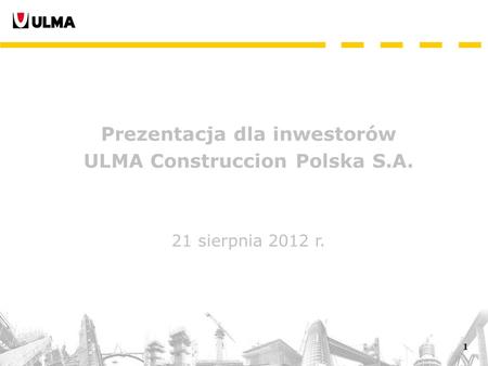 1 Prezentacja dla inwestorów ULMA Construccion Polska S.A. 21 sierpnia 2012 r.