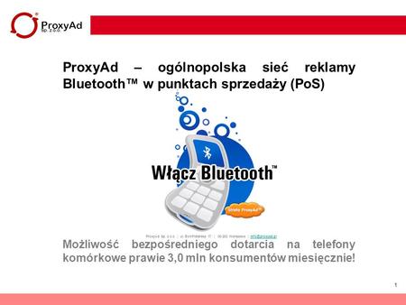 ProxyAd Sp. z o.o. ProxyAd – ogólnopolska sieć reklamy Bluetooth™ w punktach sprzedaży (PoS) Możliwość bezpośredniego dotarcia na telefony komórkowe prawie.