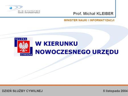 Prof. Michał KLEIBER W KIERUNKU NOWOCZESNEGO URZĘDU MINISTER NAUKI I INFORMATYZACJI DZIEŃ SŁUŻBY CYWILNEJ 5 listopada 2004.