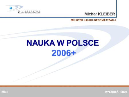 Michał KLEIBER MINISTER NAUKI I INFORMATYZACJI NAUKA W POLSCE 2006+ MNiI wrzesień, 2005.