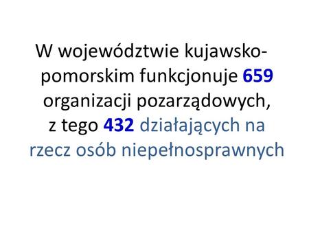 W województwie kujawsko- pomorskim funkcjonuje 659 organizacji pozarządowych, z tego 432 działających na rzecz osób niepełnosprawnych.