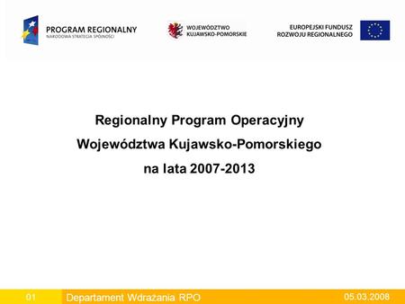 Departament Wdrażania RPO 05.03.2008 01 Regionalny Program Operacyjny Województwa Kujawsko-Pomorskiego na lata 2007-2013.