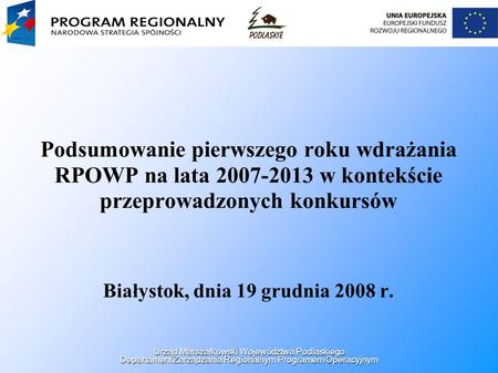 Podsumowanie pierwszego roku wdrażania RPOWP na lata 2007-2013 w kontekście przeprowadzonych konkursów Białystok, dnia 19 grudnia 2008 r. Urząd Marszałkowski.