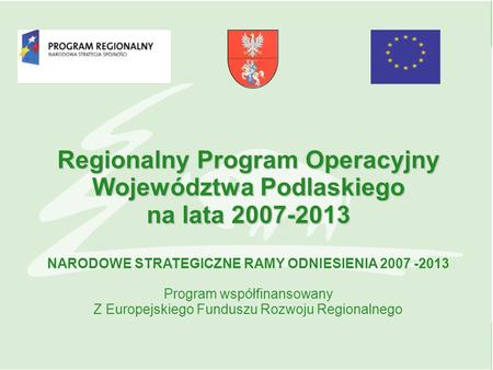 Regionalny Program Operacyjny Województwa Podlaskiego na lata 2007-2013 NARODOWE STRATEGICZNE RAMY ODNIESIENIA 2007 -2013 Program współfinansowany Z Europejskiego.