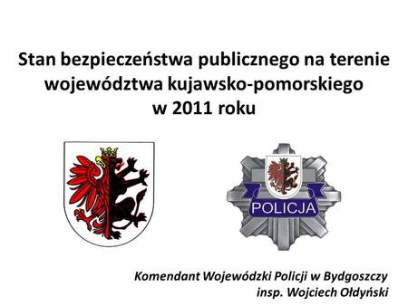 Stan bezpieczeństwa publicznego na terenie województwa kujawsko-pomorskiego w 2011 roku Komendant Wojewódzki Policji w Bydgoszczy insp. Wojciech Ołdyński.