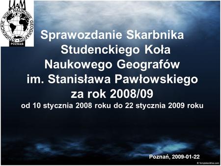 Sprawozdanie Skarbnika Studenckiego Koła Naukowego Geografów im. Stanisława Pawłowskiego za rok 2008/09 od 10 stycznia 2008 roku do 22 stycznia 2009 roku.