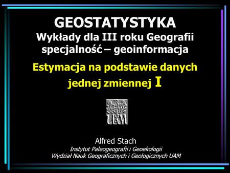 GEOSTATYSTYKA Wykłady dla III roku Geografii specjalność – geoinformacja Estymacja na podstawie danych jednej zmiennej I Alfred Stach Instytut Paleogeografii.