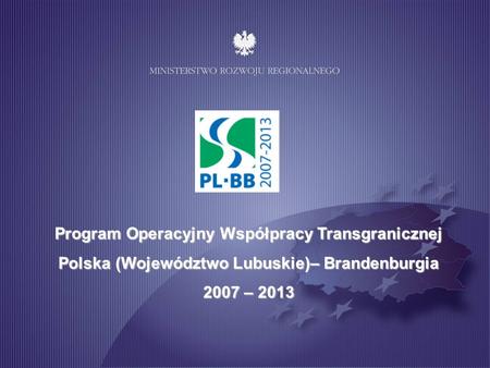 Program Operacyjny Współpracy Transgranicznej Polska (Województwo Lubuskie)– Brandenburgia 2007 – 2013.
