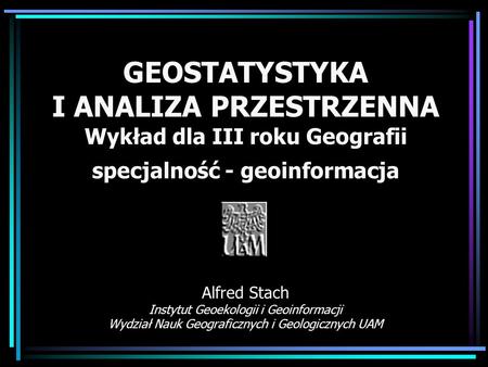 GEOSTATYSTYKA I ANALIZA PRZESTRZENNA Wykład dla III roku Geografii specjalność - geoinformacja Alfred Stach Instytut Geoekologii i Geoinformacji Wydział