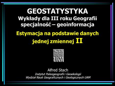 GEOSTATYSTYKA Wykłady dla III roku Geografii specjalność – geoinformacja Estymacja na podstawie danych jednej zmiennej II Alfred Stach Instytut Paleogeografii.