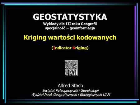 GEOSTATYSTYKA Wykłady dla III roku Geografii specjalność – geoinformacja Kriging wartości kodowanych (Indicator Kriging) Alfred Stach Instytut Paleogeografii.